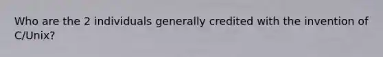 Who are the 2 individuals generally credited with the invention of C/Unix?