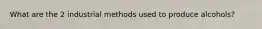 What are the 2 industrial methods used to produce alcohols?