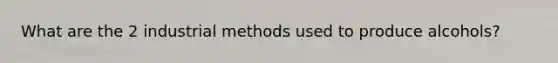 What are the 2 industrial methods used to produce alcohols?