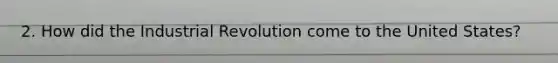 2. How did the Industrial Revolution come to the United States?