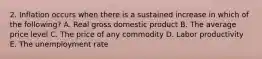2. Inflation occurs when there is a sustained increase in which of the following? A. Real gross domestic product B. The average price level C. The price of any commodity D. Labor productivity E. The unemployment rate
