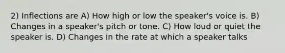 2) Inflections are A) How high or low the speaker's voice is. B) Changes in a speaker's pitch or tone. C) How loud or quiet the speaker is. D) Changes in the rate at which a speaker talks