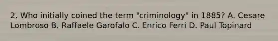 2. Who initially coined the term "criminology" in 1885? A. Cesare Lombroso B. Raffaele Garofalo C. Enrico Ferri D. Paul Topinard