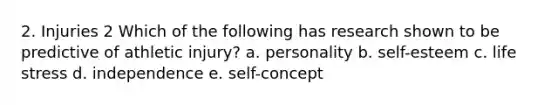 2. Injuries 2 Which of the following has research shown to be predictive of athletic injury? a. personality b. self-esteem c. life stress d. independence e. self-concept