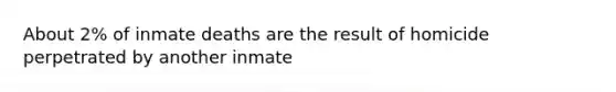 About 2% of inmate deaths are the result of homicide perpetrated by another inmate