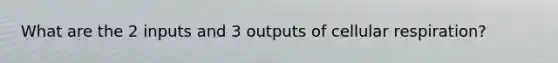 What are the 2 inputs and 3 outputs of cellular respiration?