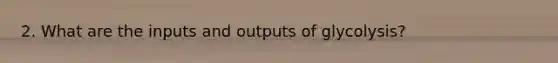 2. What are the inputs and outputs of glycolysis?