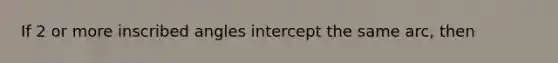 If 2 or more inscribed angles intercept the same arc, then