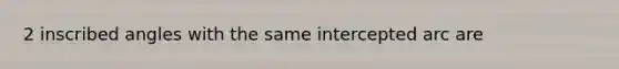 2 inscribed angles with the same intercepted arc are