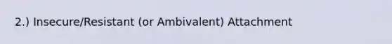 2.) Insecure/Resistant (or Ambivalent) Attachment