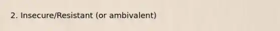 2. Insecure/Resistant (or ambivalent)