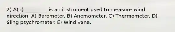 2) A(n) _________ is an instrument used to measure wind direction. A) Barometer. B) Anemometer. C) Thermometer. D) Sling psychrometer. E) Wind vane.