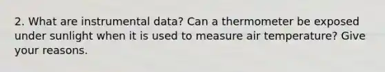 2. What are instrumental data? Can a thermometer be exposed under sunlight when it is used to measure air temperature? Give your reasons.