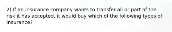 2) If an insurance company wants to transfer all or part of the risk it has accepted, it would buy which of the following types of insurance?