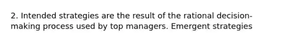 2. Intended strategies are the result of the rational decision-making process used by top managers. Emergent strategies