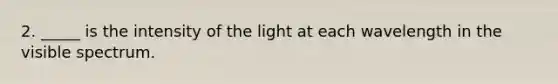 2. _____ is the intensity of the light at each wavelength in the visible spectrum.