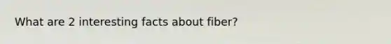 What are 2 interesting facts about fiber?