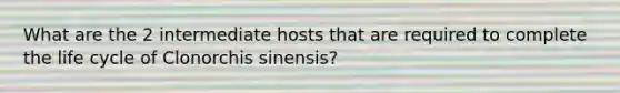 What are the 2 intermediate hosts that are required to complete the life cycle of Clonorchis sinensis?