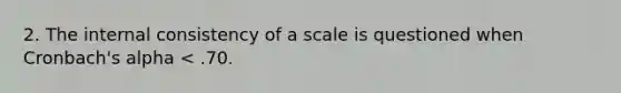 2. The internal consistency of a scale is questioned when Cronbach's alpha < .70.