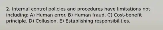 2. Internal control policies and procedures have limitations not including: A) Human error. B) Human fraud. C) Cost-benefit principle. D) Collusion. E) Establishing responsibilities.