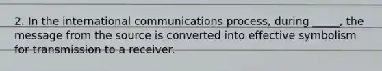 2. In the international communications process, during _____, the message from the source is converted into effective symbolism for transmission to a receiver.