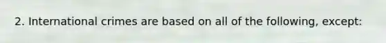 2. International crimes are based on all of the following, except: