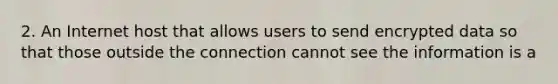 2. An Internet host that allows users to send encrypted data so that those outside the connection cannot see the information is a