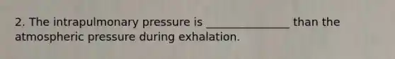 2. The intrapulmonary pressure is _______________ than the atmospheric pressure during exhalation.