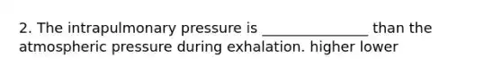 2. The intrapulmonary pressure is _______________ than the atmospheric pressure during exhalation. higher lower