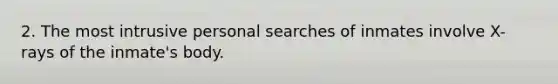 2. The most intrusive personal searches of inmates involve X-rays of the inmate's body.