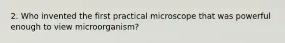 2. Who invented the first practical microscope that was powerful enough to view microorganism?