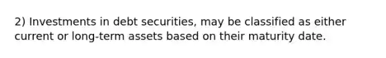 2) Investments in debt securities, may be classified as either current or long-term assets based on their maturity date.