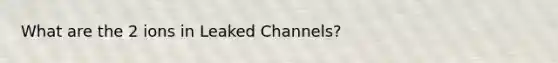 What are the 2 ions in Leaked Channels?