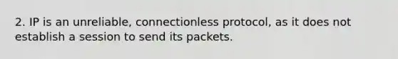 2. IP is an unreliable, connectionless protocol, as it does not establish a session to send its packets.