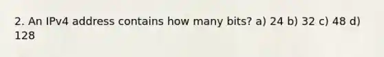 2. An IPv4 address contains how many bits? a) 24 b) 32 c) 48 d) 128