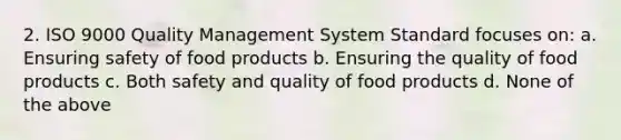 2. ISO 9000 Quality Management System Standard focuses on: a. Ensuring safety of food products b. Ensuring the quality of food products c. Both safety and quality of food products d. None of the above