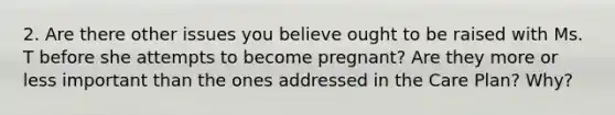 2. Are there other issues you believe ought to be raised with Ms. T before she attempts to become pregnant? Are they more or less important than the ones addressed in the Care Plan? Why?