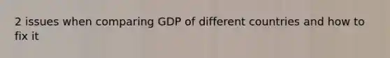 2 issues when comparing GDP of different countries and how to fix it