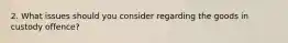 2. What issues should you consider regarding the goods in custody offence?