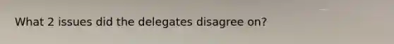What 2 issues did the delegates disagree on?