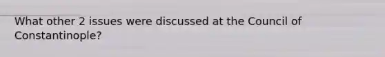 What other 2 issues were discussed at the Council of Constantinople?