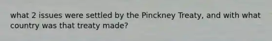 what 2 issues were settled by the Pinckney Treaty, and with what country was that treaty made?