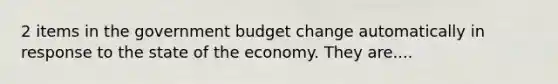 2 items in the government budget change automatically in response to the state of the economy. They are....