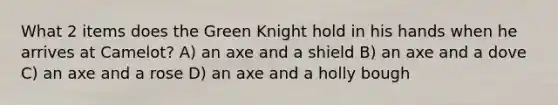 What 2 items does the Green Knight hold in his hands when he arrives at Camelot? A) an axe and a shield B) an axe and a dove C) an axe and a rose D) an axe and a holly bough