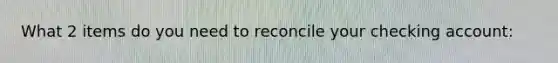 What 2 items do you need to reconcile your checking account: