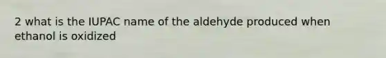 2 what is the IUPAC name of the aldehyde produced when ethanol is oxidized