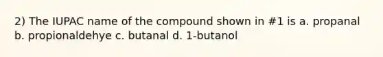 2) The IUPAC name of the compound shown in #1 is a. propanal b. propionaldehye c. butanal d. 1-butanol