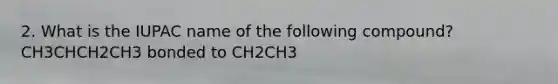 2. What is the IUPAC name of the following compound? CH3CHCH2CH3 bonded to CH2CH3