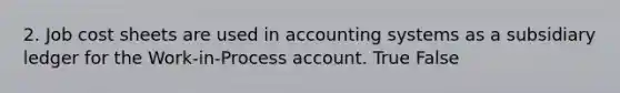 2. Job cost sheets are used in accounting systems as a subsidiary ledger for the Work-in-Process account. True False