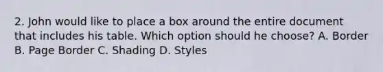 2. John would like to place a box around the entire document that includes his table. Which option should he choose? A. Border B. Page Border C. Shading D. Styles